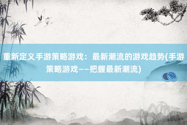 重新定义手游策略游戏：最新潮流的游戏趋势(手游策略游戏——把握最新潮流)